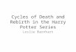 Cycles of Death and Rebirth in the Harry Potter Series Leslie Barnhart