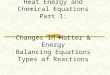 Heat Energy and Chemical Equations Part 1: Changes in Matter & Energy Balancing Equations Types of Reactions