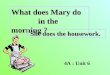 4A : Unit 6 What does Mary do in the morning ? She does the housework