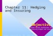 1 Chapter 11: Hedging and Insuring Copyright © Prentice Hall Inc. 1999. Author: Nick Bagley Objective Explain market mechanisms for implementing hedges