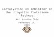 Lactacystin: An Inhibitor in the Ubiquitin Proteasome Pathway Ami Jun-Yee Chin February 17, 2005