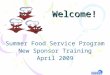 Welcome! Summer Food Service Program New Sponsor Training April 2009