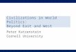 Civilizations in World Politics: Beyond East and West Peter Katzenstein Cornell University