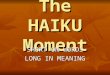 The HAIKU Moment SHORT ON WORDS LONG IN MEANING. During this lesson you will-  Define HAIKU and related terms  Discuss the origins and philosophy of