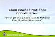 Emergency Management Cook Islands OFFICE OF THE PRIME MINISTER 1 “Strengthening Cook Islands National Coordination Structures” Cook Islands National Coordination