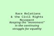 Race Relations & the Civil Rights Movement Keeping the “movement” in the continuing struggle for equality