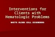 Interventions for Clients with Hematologic Problems WHITE BLOOD CELL DISORDERS