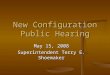 New Configuration Public Hearing May 15, 2008 Superintendent Terry E. Shoemaker