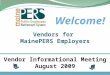 Vendors for MainePERS Employers Welcome! 1 Vendor Informational Meeting August 2009