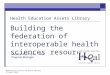 07 April 2005 MedBiquitous Consortium Annual Meeting Building the federation of interoperable health sciences resources Health Education Assets Library