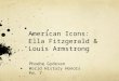 American Icons: Ella Fitzgerald & Louis Armstrong Phoebe Gydesen World History Honors Pd. 7