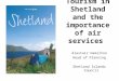 Tourism in Shetland and the importance of air services Alastair Hamilton Head of Planning Shetland Islands Council