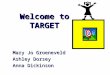 Welcome to TARGET Welcome to TARGET Mary Jo Groeneveld Ashley Dorsey Anna Dickinson