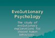 Evolutionary Psychology The study of evolutionary explanations for shared human behaviors