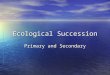 Ecological Succession Primary and Secondary. What is it? The normal GRADUAL (takes a long time) changes that occur in the types of species that live in