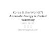 Korea & the World(7) Alternate Energy & Global Warming 2010. 10. 26. 김 병 구 bkkim9@gmail.com