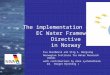 The implementation of the EC Water Framework Directive in Norway Eva Skarbøvik and Stig A. Borgvang Norwegian Institute for Water Research (NIVA) with