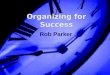 Organizing for Success Rob Parker. Single Biggest Obstacle to Success Maximizes a Finite Resource (non-renewable) Develops Personal Confidence Builds