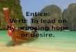 Entice: Verb: To lead on by arousing hope or desire