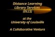Distance Learning Library Services (DLLS) at the University of Louisville A Collaborative Venture