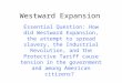 Westward Expansion Essential Question: How did Westward Expansion, the attempt to spread slavery, the Industrial Revolution, and the Protective Tariff