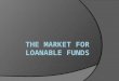 The Market for Loanable Funds  For the economy as a whole, savings always equals investment spending  In a closed economy, savings is equal to national