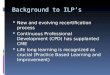 Background to ILP’s  New and evolving recertification process  Continuous Professional Development (CPD) has supplanted CME  Life long learning is recognized