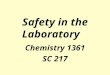 Safety in the Laboratory Chemistry 1361 SC 217. Elements of Working Safely in the Laboratory Become familiar with: Laboratory space and its safety features