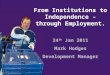 From Institutions to Independence - through Employment. 24 th Jan 2011 Mark Hodges Development Manager