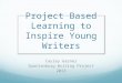 Project Based Learning to Inspire Young Writers Cayley Garner Spartanburg Writing Project 2013