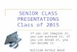 SENIOR CLASS PRESENTATIONS Class of 2015 If you can imagine it, you can achieve it; if you can dream it, you can become it. -William Arthur Ward