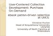 User-Centered Collection Development: Purchase On-Demand ebook patron-driven selection at UNCG Christine Fischer Head of Acquisitions/ University Libraries