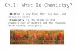 Ch.1: What Is Chemistry? Matter is anything that has mass and occupies space. Chemistry is the study of the composition of matter and the changes that