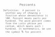 Percents Definition: A percent is another way of showing a fraction whose denominator is 100. Percent means parts per hundred. The word percent comes from