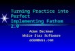 Turning Practice into Perfect Implementing Fathom 2.0 Adam Backman White Star Software adam@wss.com