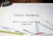 Color Harmony Which colors look good together?. Color Harmony Colors seen together to produce a pleasing affective response are said to be in harmony