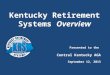 Kentucky Retirement Systems Overview Presented to the Central Kentucky AGA September 12, 2013