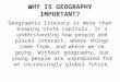WHY IS GEOGRAPHY IMPORTANT? Geographic literacy is more than knowing state capitals. It's understanding how people and places interact, where things come