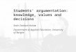 Students’ argumentation: knowledge, values and decisions Stein Dankert Kolstø Department of Applied Education, University of Bergen