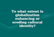 To what extent is globalization enhancing or eroding cultural identity?