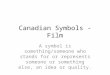 Canadian Symbols - Film A symbol is something/someone who stands for or represents someone or something else, an idea or quality