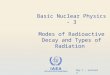 IAEA International Atomic Energy Agency Basic Nuclear Physics - 3 Modes of Radioactive Decay and Types of Radiation Day 1 – Lecture 3