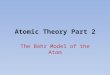 Atomic Theory Part 2 The Bohr Model of the Atom. Problems with Rutherford’s Model Two pieces of evidence could not be explained: 1.The Stability of the