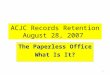 ACJC Records Retention August 28, 2007 The Paperless Office What Is It? 1
