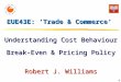 1 EUE43E: ‘Trade & Commerce’ Understanding Cost Behaviour Break-Even & Pricing Policy Robert J. Williams