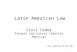 Civil Codes Present and Future (Iberian America) Last updated 28 Oct 09 Latin American Law
