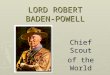 LORD ROBERT BADEN-POWELL Chief Scout of the World