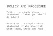 POLICY AND PROCEDURE Policy – a simple clear statement of what you should do (what) Procedure – a simple clear statement of who should do what (when, where