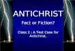 ANTICHRIST Fact or Fiction? Class 2 : A Test Case for Antichrist