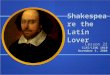 Shakespeare the Latin Lover Lesson 22 CLAS/LING 1010 November 5, 2008